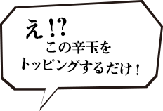 え！？この辛玉をトッピングするだけ！